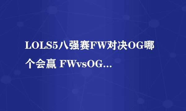 LOLS5八强赛FW对决OG哪个会赢 FWvsOG的胜率分析