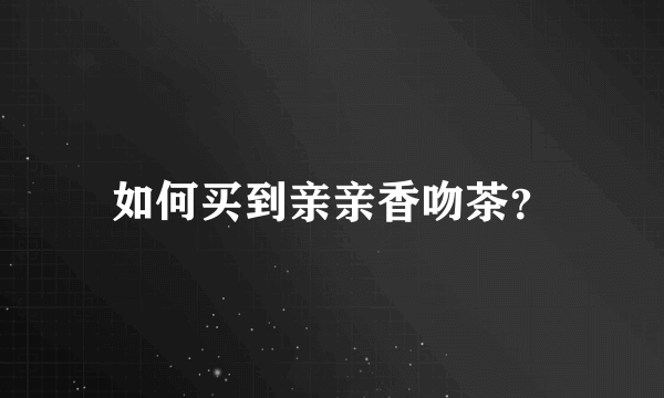 如何买到亲亲香吻茶？