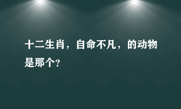 十二生肖，自命不凡，的动物是那个？