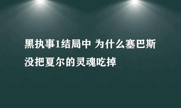 黑执事1结局中 为什么塞巴斯没把夏尔的灵魂吃掉