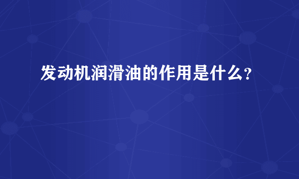 发动机润滑油的作用是什么？