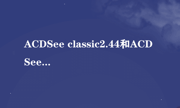 ACDSee classic2.44和ACDSee Pro 9.0哪种好