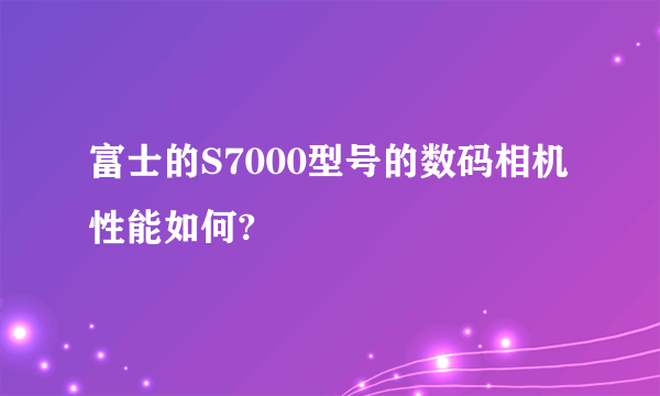 富士的S7000型号的数码相机性能如何?