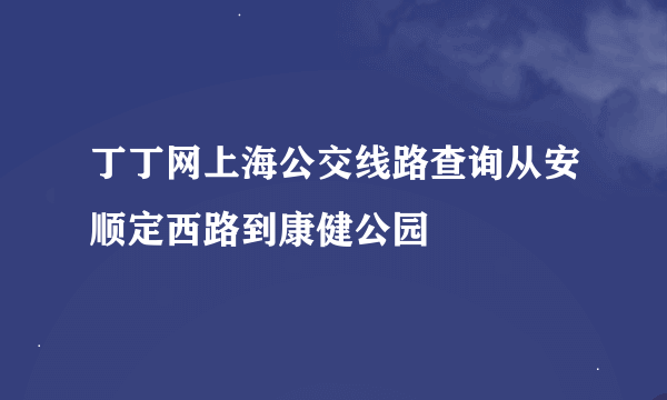 丁丁网上海公交线路查询从安顺定西路到康健公园