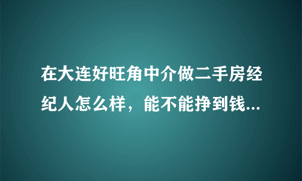 在大连好旺角中介做二手房经纪人怎么样，能不能挣到钱，一个月的收入大约多少？急等，谢谢