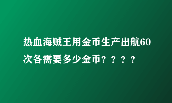 热血海贼王用金币生产出航60次各需要多少金币？？？？