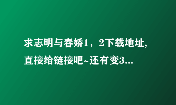 求志明与春娇1，2下载地址,直接给链接吧~还有变3有的也给了,