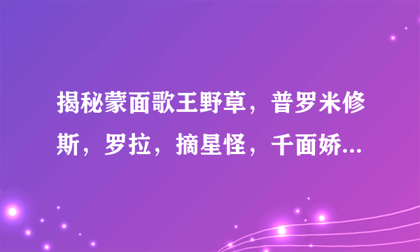 揭秘蒙面歌王野草，普罗米修斯，罗拉，摘星怪，千面娇娃分别是谁