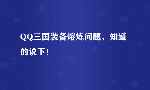 QQ三国装备熔炼问题，知道的说下！