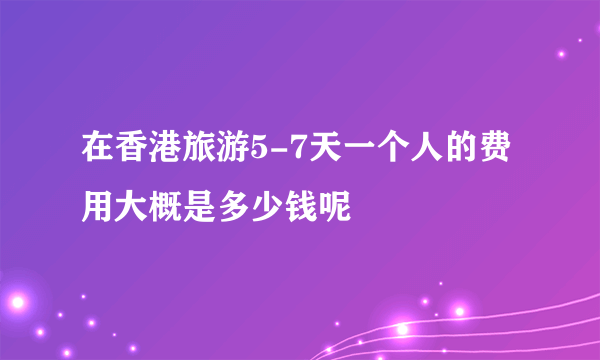 在香港旅游5-7天一个人的费用大概是多少钱呢