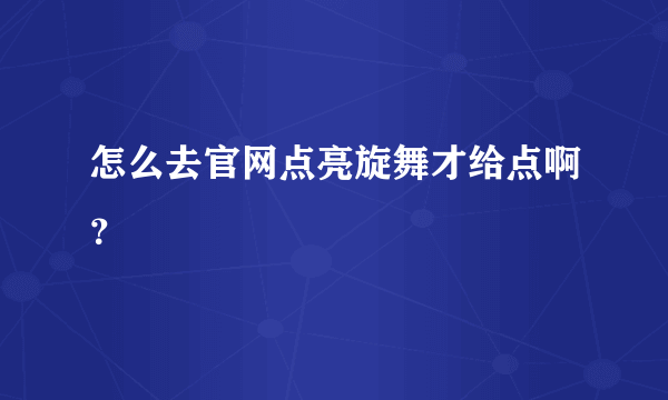 怎么去官网点亮旋舞才给点啊？