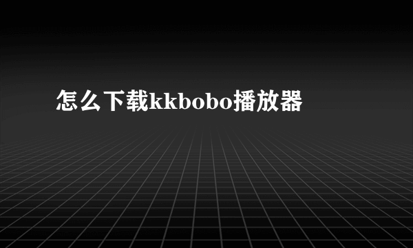 怎么下载kkbobo播放器