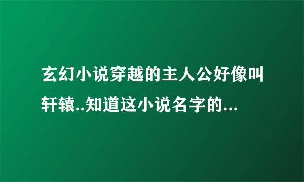 玄幻小说穿越的主人公好像叫轩辕..知道这小说名字的告诉我下,,谢谢