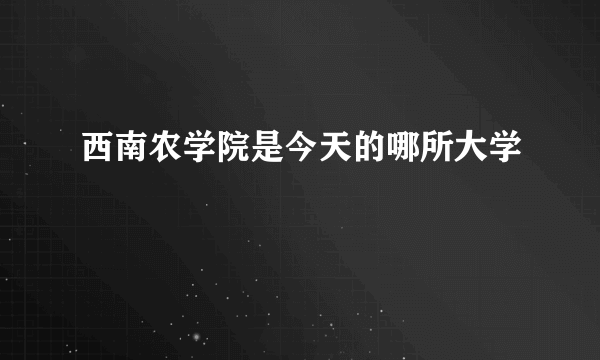 西南农学院是今天的哪所大学