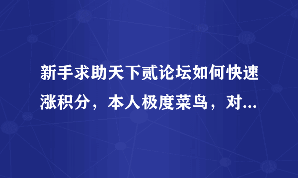 新手求助天下贰论坛如何快速涨积分，本人极度菜鸟，对论坛研究两天了还没弄明白，悲剧！！