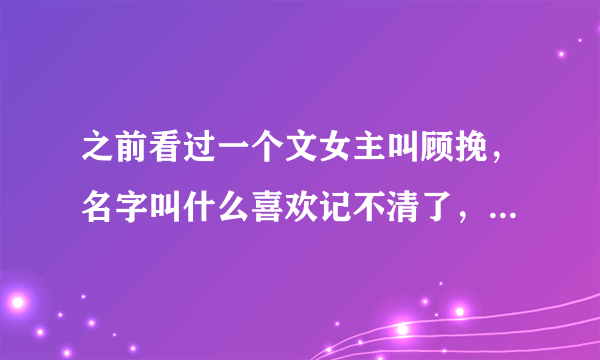 之前看过一个文女主叫顾挽，名字叫什么喜欢记不清了，有看过的家人吗？