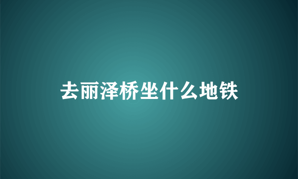 去丽泽桥坐什么地铁