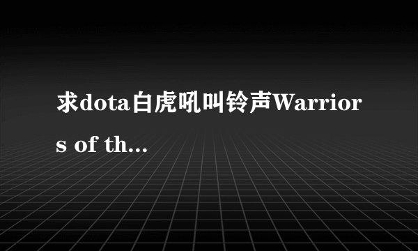 求dota白虎吼叫铃声Warriors of the night, assemble