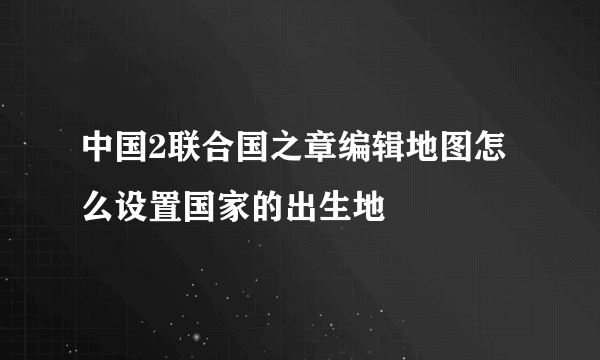 中国2联合国之章编辑地图怎么设置国家的出生地