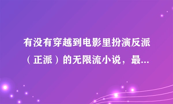 有没有穿越到电影里扮演反派（正派）的无限流小说，最好字多一点，