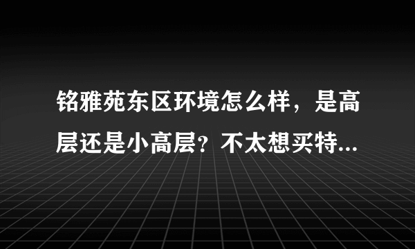 铭雅苑东区环境怎么样，是高层还是小高层？不太想买特别高的房子。