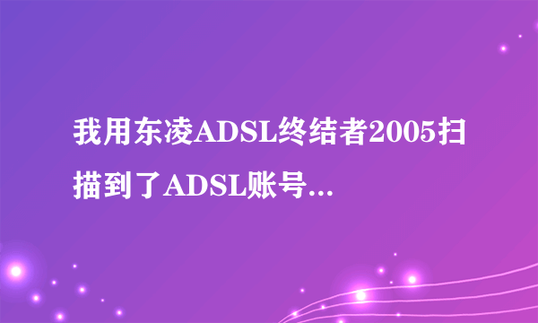 我用东凌ADSL终结者2005扫描到了ADSL账号和密码,但用星空极速或XP自带的拨号软件都无法登录