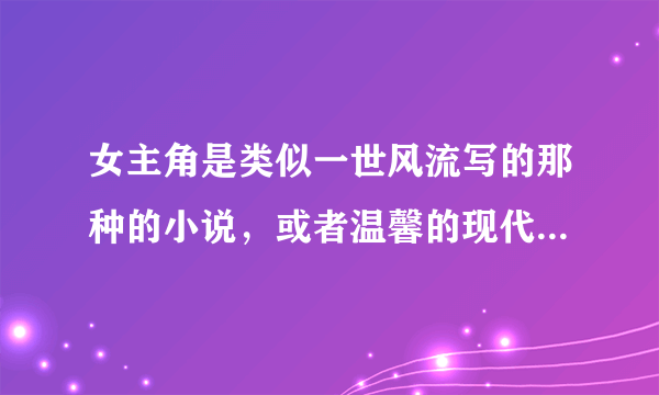 女主角是类似一世风流写的那种的小说，或者温馨的现代小说也可以。不发邮箱。