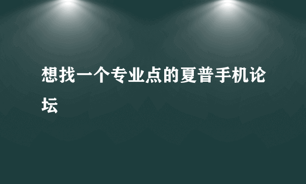 想找一个专业点的夏普手机论坛