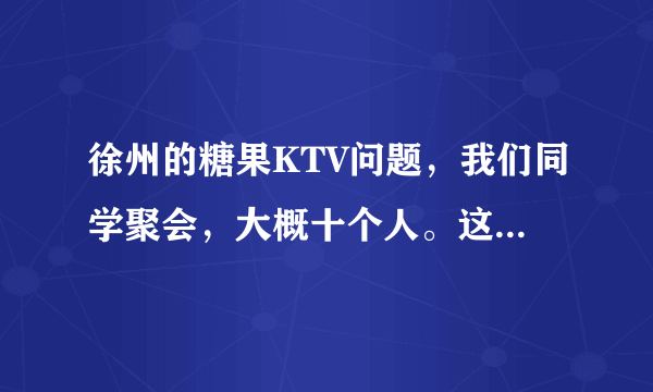 徐州的糖果KTV问题，我们同学聚会，大概十个人。这个星期三聚会。要去唱歌。怎么包才合算？