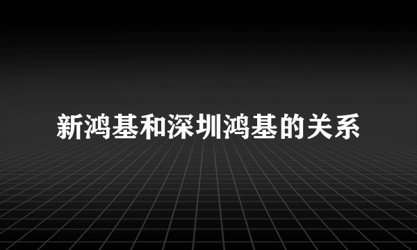 新鸿基和深圳鸿基的关系