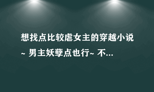 想找点比较虐女主的穿越小说~ 男主妖孽点也行~ 不要小白文~