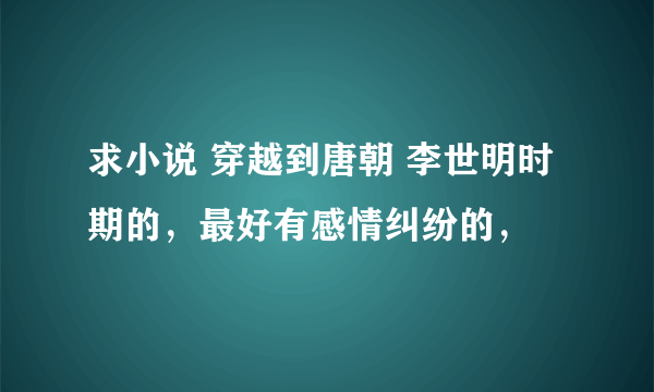 求小说 穿越到唐朝 李世明时期的，最好有感情纠纷的，