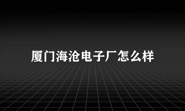 厦门海沧电子厂怎么样