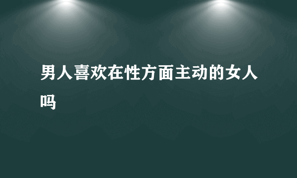 男人喜欢在性方面主动的女人吗