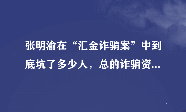 张明渝在“汇金诈骗案”中到底坑了多少人，总的诈骗资金有多少