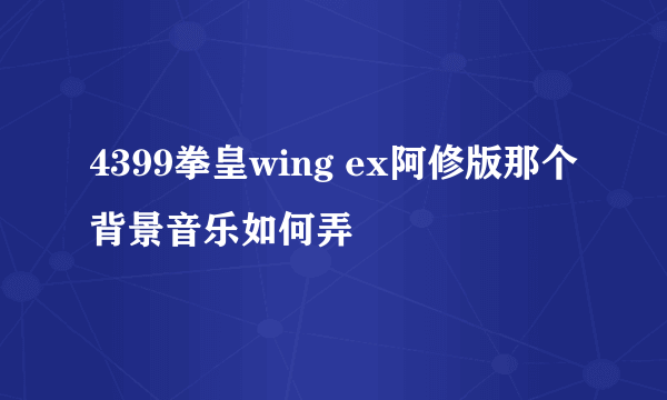 4399拳皇wing ex阿修版那个背景音乐如何弄