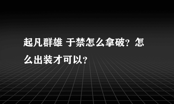 起凡群雄 于禁怎么拿破？怎么出装才可以？