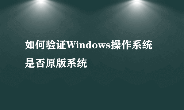 如何验证Windows操作系统是否原版系统