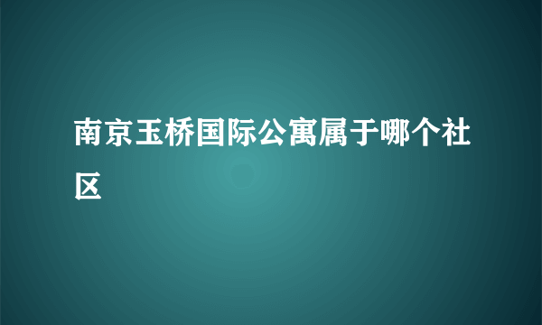 南京玉桥国际公寓属于哪个社区