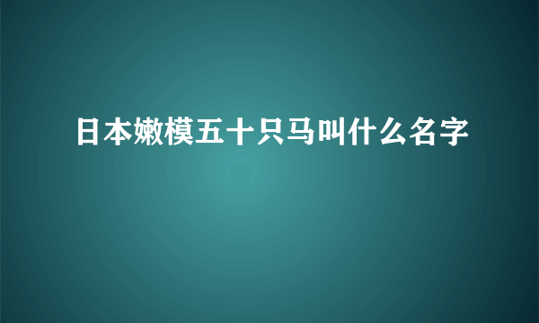 日本嫩模五十只马叫什么名字