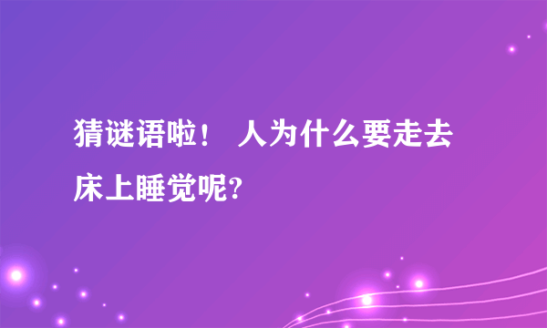 猜谜语啦！ 人为什么要走去床上睡觉呢?