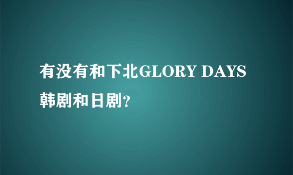 有没有和下北GLORY DAYS韩剧和日剧？