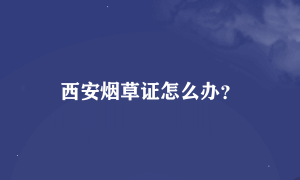 西安烟草证怎么办？