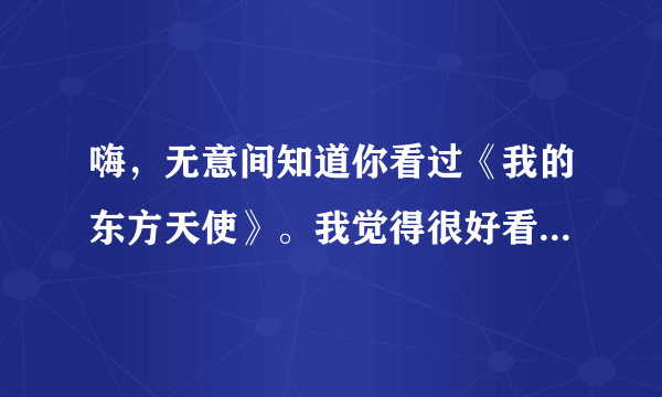 嗨，无意间知道你看过《我的东方天使》。我觉得很好看，但是没有他的txt你可不可以给我发过来非常感谢