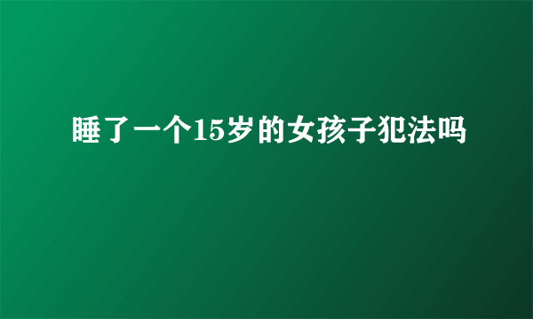 睡了一个15岁的女孩子犯法吗