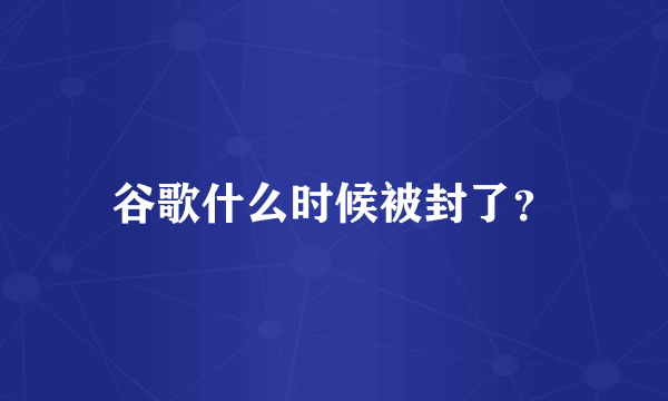 谷歌什么时候被封了？