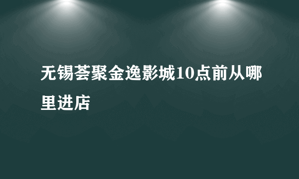 无锡荟聚金逸影城10点前从哪里进店