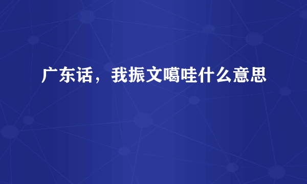 广东话，我振文噶哇什么意思