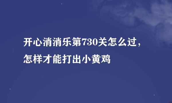 开心消消乐第730关怎么过，怎样才能打出小黄鸡