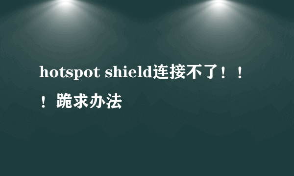 hotspot shield连接不了！！！跪求办法